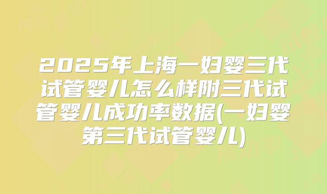 2025年上海一妇婴三代试管婴儿怎么样附三代试管婴儿成功率数据(一妇婴第三代试管婴儿)