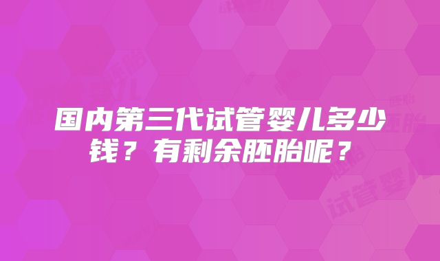 国内第三代试管婴儿多少钱？有剩余胚胎呢？