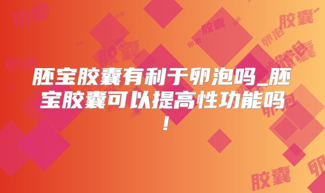 胚宝胶囊有利于卵泡吗_胚宝胶囊可以提高性功能吗！