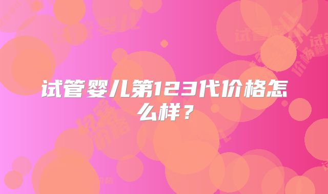 试管婴儿第123代价格怎么样？