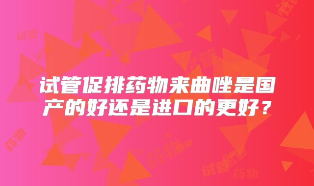 试管促排药物来曲唑是国产的好还是进口的更好？