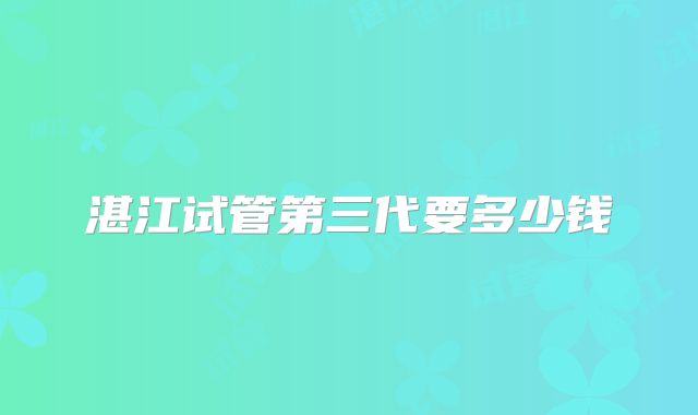 湛江试管第三代要多少钱