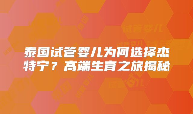 泰国试管婴儿为何选择杰特宁?高端生育之旅揭秘