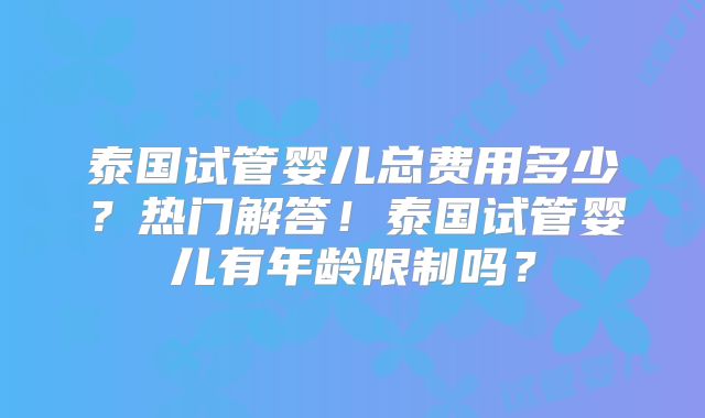 泰国试管婴儿总费用多少？热门解答！泰国试管婴儿有年龄限制吗？