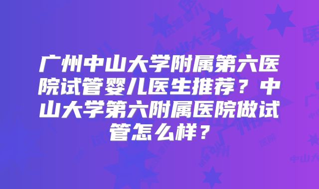 广州中山大学附属第六医院试管婴儿医生推荐?中山大学第六附属医院做试管怎么样?