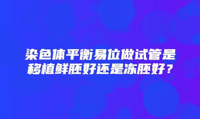 染色体平衡易位做试管是移植鲜胚好还是冻胚好?
