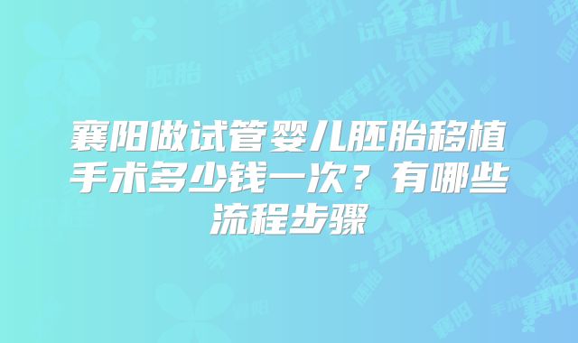 襄阳做试管婴儿胚胎移植手术多少钱一次?有哪些流程步骤