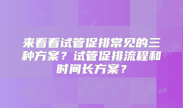 来看看试管促排常见的三种方案？试管促排流程和时间长方案？