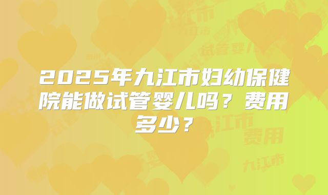 2025年九江市妇幼保健院能做试管婴儿吗?费用多少?