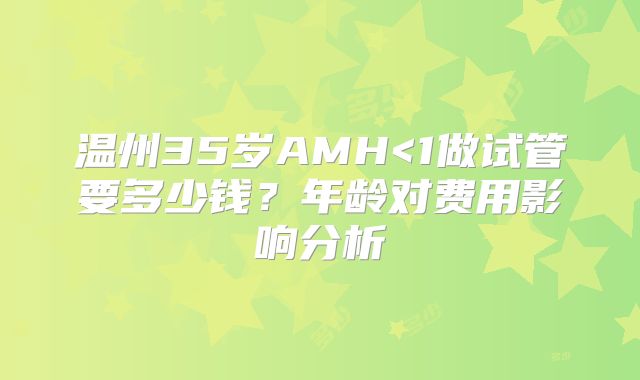 温州35岁AMH<1做试管要多少钱?年龄对费用影响分析