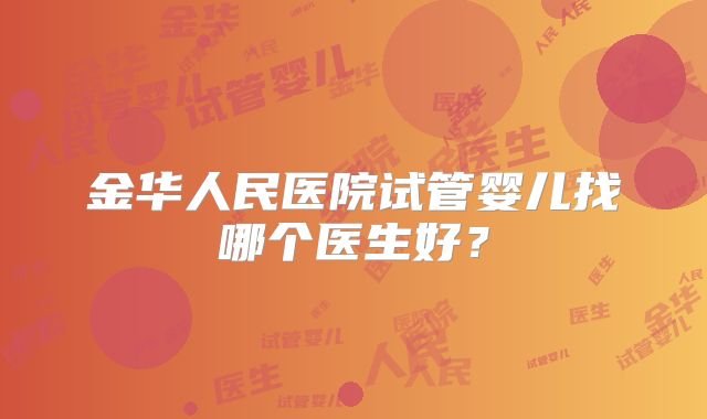 金华人民医院试管婴儿找哪个医生好？