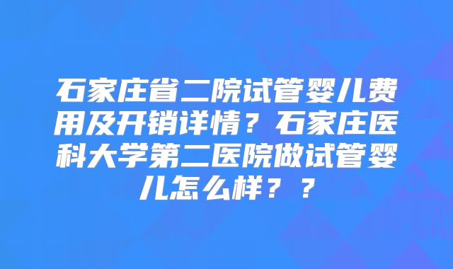 石家庄省二院试管婴儿费用及开销详情?石家庄医科大学第二医院做试管婴儿怎么样??