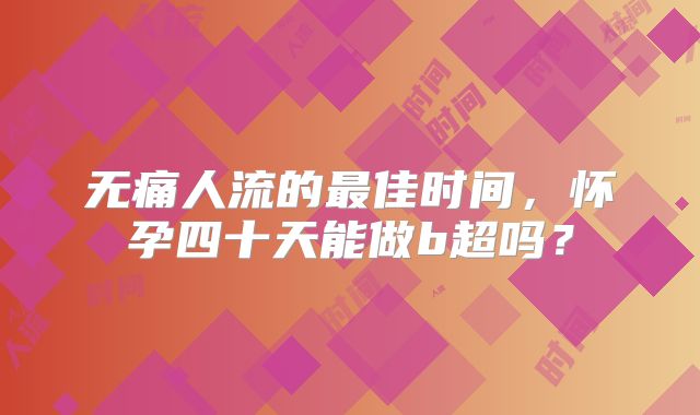 无痛人流的最佳时间，怀孕四十天能做b超吗？
