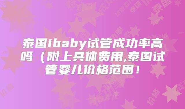 泰国ibaby试管成功率高吗(附上具体费用,泰国试管婴儿价格范围!