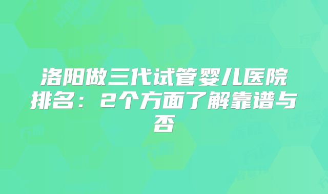 洛阳做三代试管婴儿医院排名：2个方面了解靠谱与否