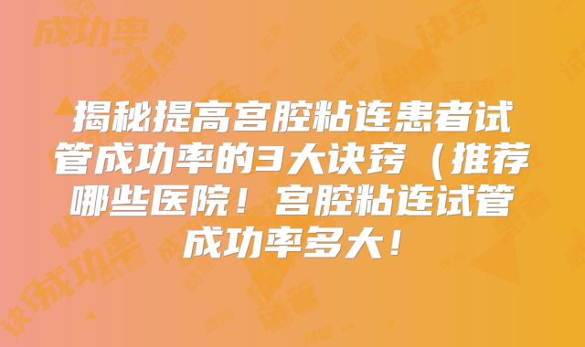 揭秘提高宫腔粘连患者试管成功率的3大诀窍(推荐哪些医院!宫腔粘连试管成功率多大!