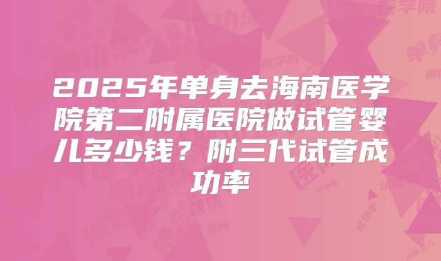 2025年单身去海南医学院第二附属医院做试管婴儿多少钱?附三代试管成功率