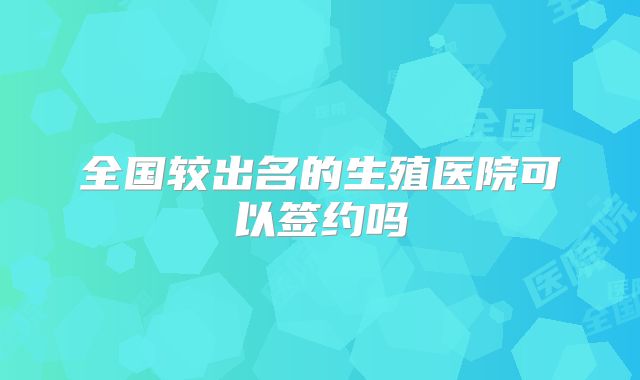 全国较出名的生殖医院可以签约吗