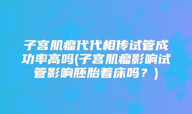 子宫肌瘤代代相传试管成功率高吗(子宫肌瘤影响试管影响胚胎着床吗?)