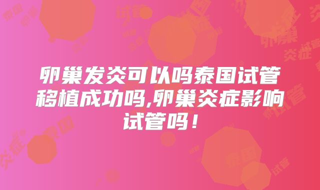 卵巢发炎可以吗泰国试管移植成功吗,卵巢炎症影响试管吗！