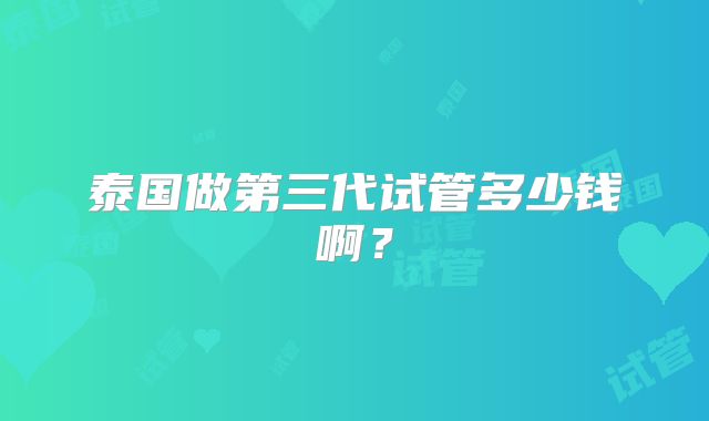 泰国做第三代试管多少钱啊?