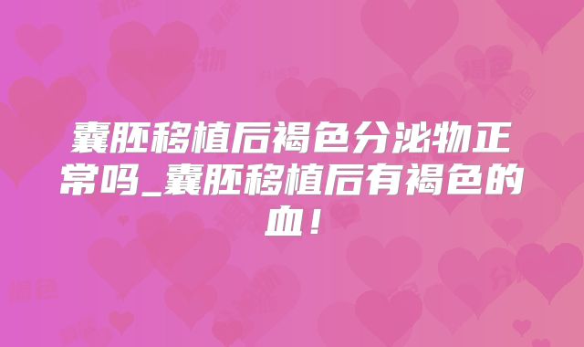 囊胚移植后褐色分泌物正常吗_囊胚移植后有褐色的血！