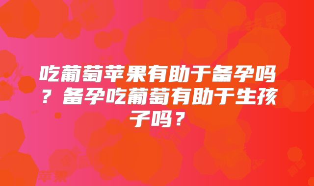 吃葡萄苹果有助于备孕吗？备孕吃葡萄有助于生孩子吗？