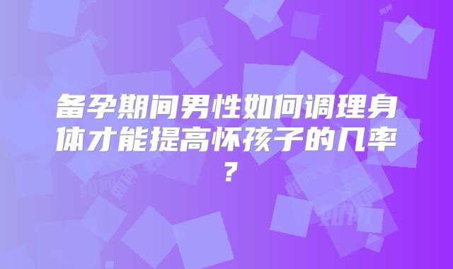 备孕期间男性如何调理身体才能提高怀孩子的几率?