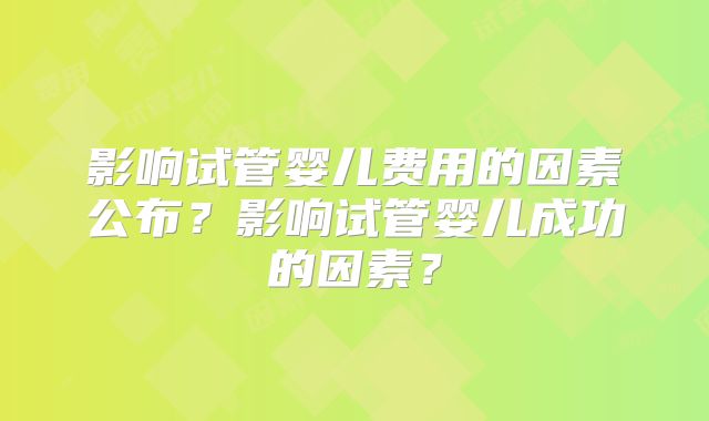 影响试管婴儿费用的因素公布？影响试管婴儿成功的因素？