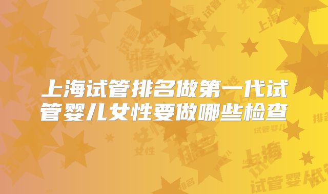 上海试管排名做第一代试管婴儿女性要做哪些检查
