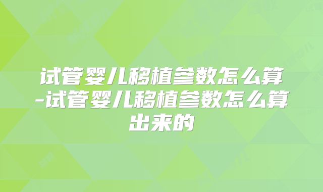 试管婴儿移植参数怎么算-试管婴儿移植参数怎么算出来的