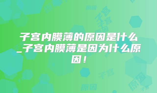 子宫内膜薄的原因是什么_子宫内膜薄是因为什么原因！