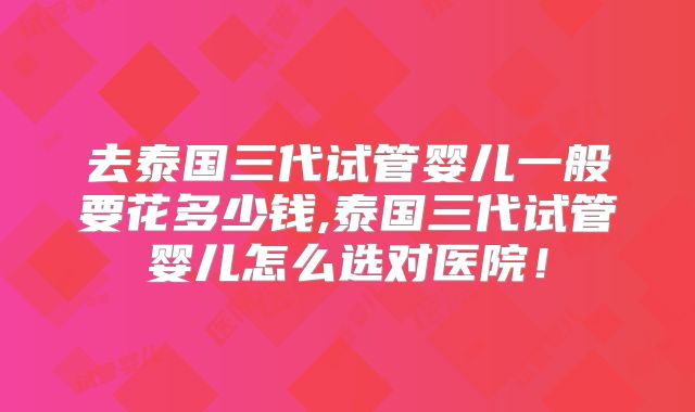 去泰国三代试管婴儿一般要花多少钱,泰国三代试管婴儿怎么选对医院!