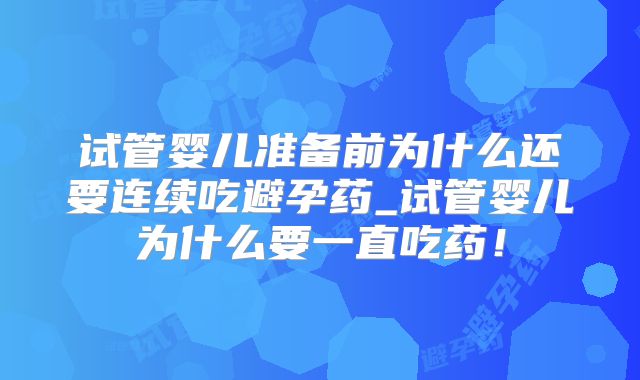 试管婴儿准备前为什么还要连续吃避孕药_试管婴儿为什么要一直吃药！