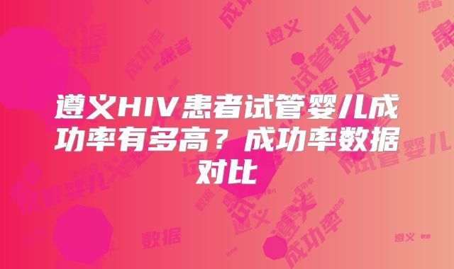 遵义HIV患者试管婴儿成功率有多高?成功率数据对比
