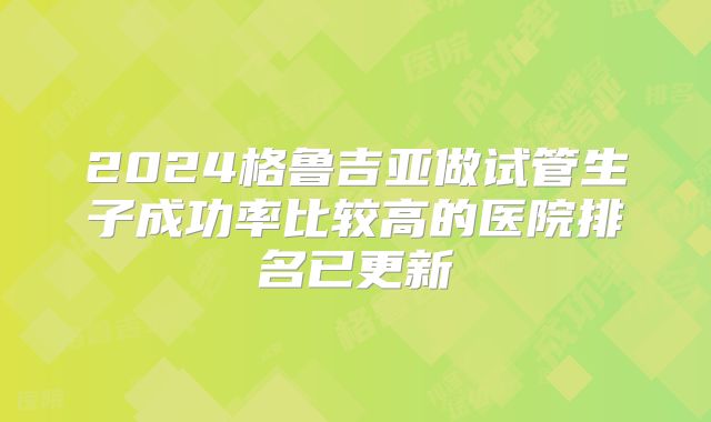 2024格鲁吉亚做试管生子成功率比较高的医院排名已更新