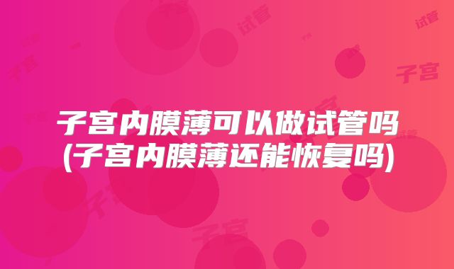 子宫内膜薄可以做试管吗(子宫内膜薄还能恢复吗)