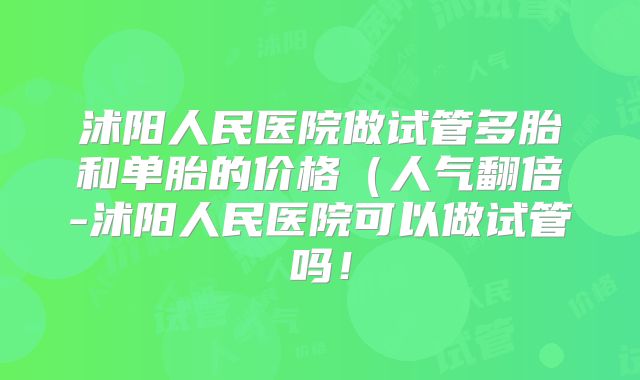 沭阳人民医院做试管多胎和单胎的价格(人气翻倍-沭阳人民医院可以做试管吗!