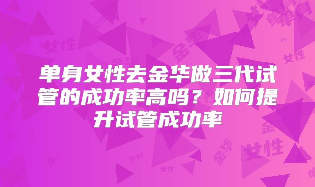 单身女性去金华做三代试管的成功率高吗？如何提升试管成功率