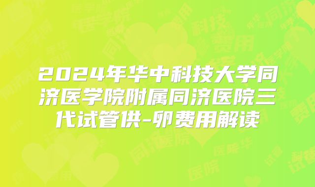 2024年华中科技大学同济医学院附属同济医院三代试管供-卵费用解读