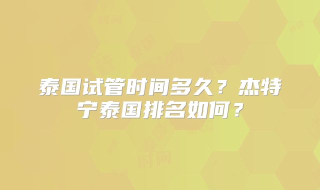 泰国试管时间多久？杰特宁泰国排名如何？