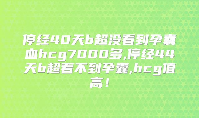 停经40天b超没看到孕囊血hcg7000多,停经44天b超看不到孕囊,hcg值高！