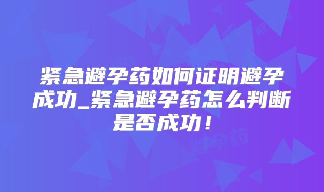 紧急避孕药如何证明避孕成功_紧急避孕药怎么判断是否成功!