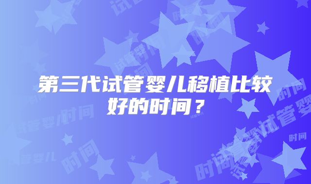 第三代试管婴儿移植比较好的时间?
