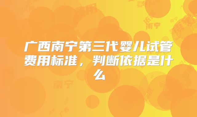 广西南宁第三代婴儿试管费用标准,判断依据是什么