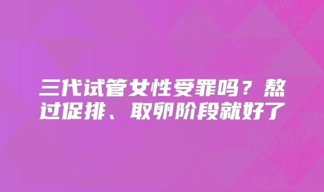 三代试管女性受罪吗？熬过促排、取卵阶段就好了