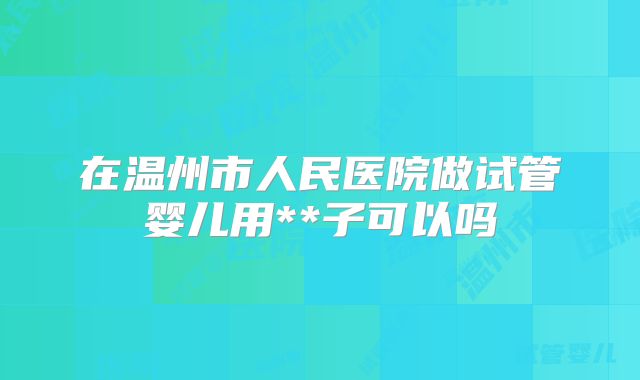 在温州市人民医院做试管婴儿用**子可以吗