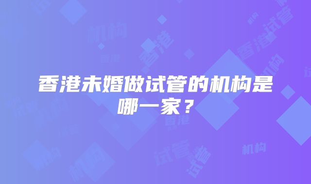 香港未婚做试管的机构是哪一家？
