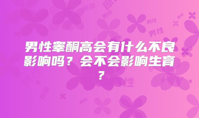 男性睾酮高会有什么不良影响吗?会不会影响生育?