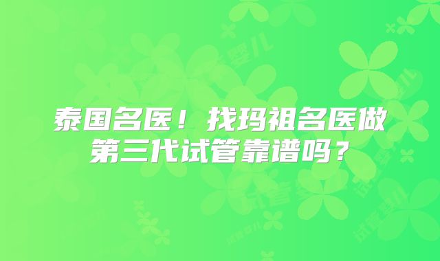 泰国名医！找玛祖名医做第三代试管靠谱吗？